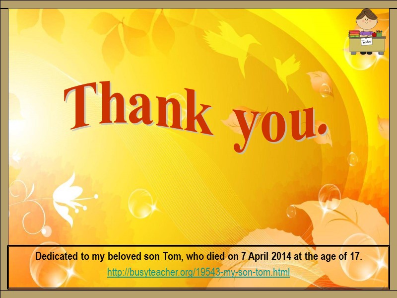 Thank you. Dedicated to my beloved son Tom, who died on 7 April 2014